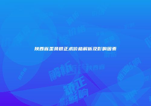 陕西省歪鼻矫正术价格解析及影响因素