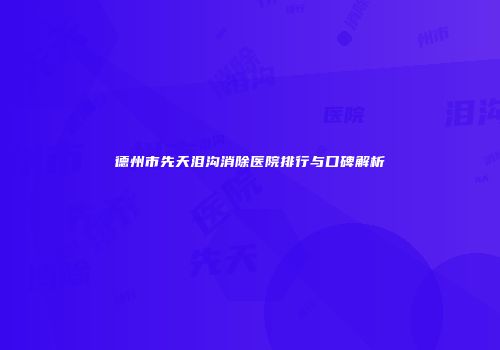 德州市先天泪沟消除医院排行与口碑解析