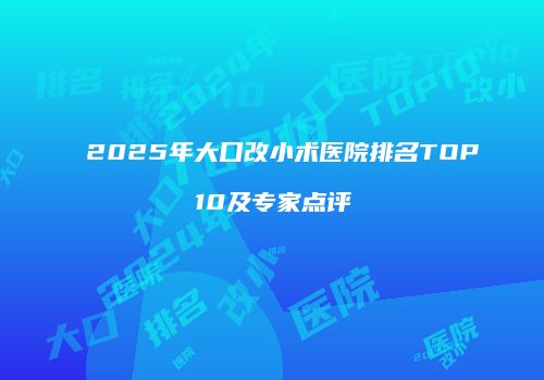 2025年大口改小术医院排名TOP10及专家点评