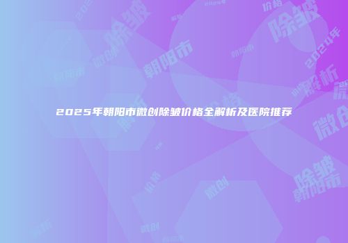 2025年朝阳市微创除皱价格全解析及医院推荐