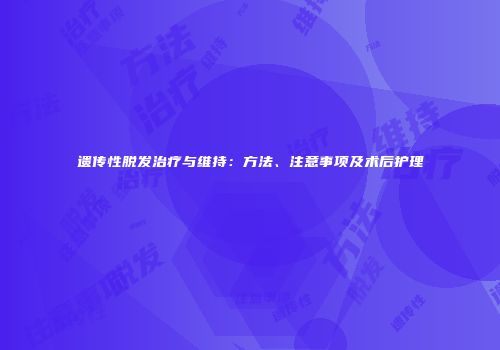 遗传性脱发治疗与维持：方法、注意事项及术后护理