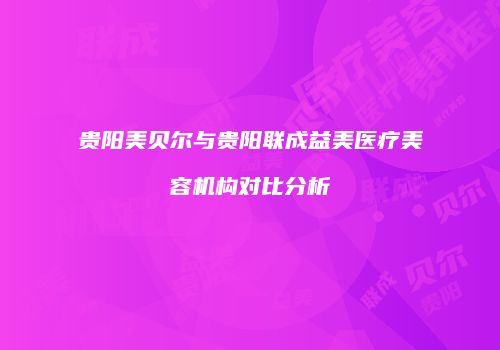 贵阳美贝尔与贵阳联成益美医疗美容机构对比分析