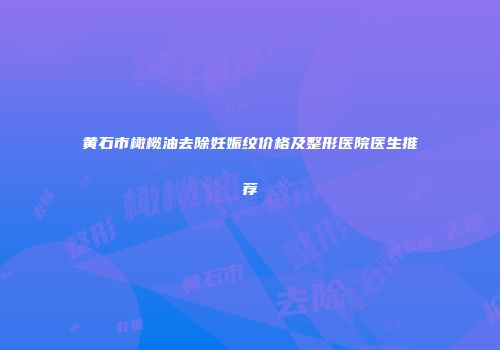 黄石市橄榄油去除妊娠纹价格及整形医院医生推荐