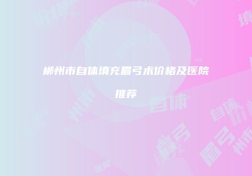 郴州市自体填充眉弓术价格及医院推荐