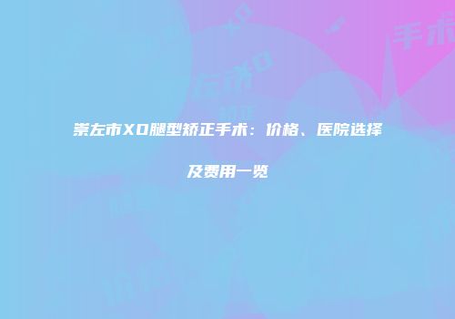 崇左市XO腿型矫正手术：价格、医院选择及费用一览
