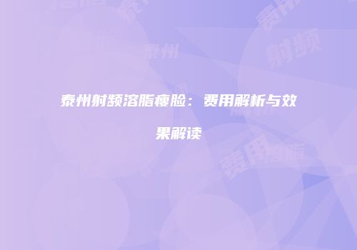 泰州射频溶脂瘦脸：费用解析与效果解读
