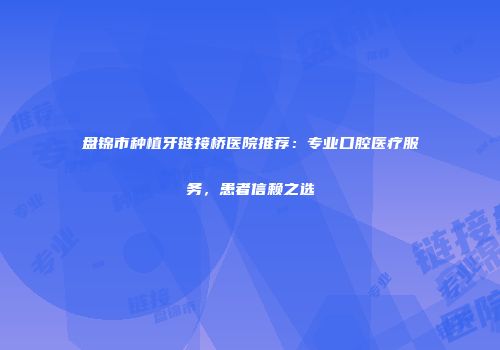 盘锦市种植牙链接桥医院推荐：专业口腔医疗服务，患者信赖之选