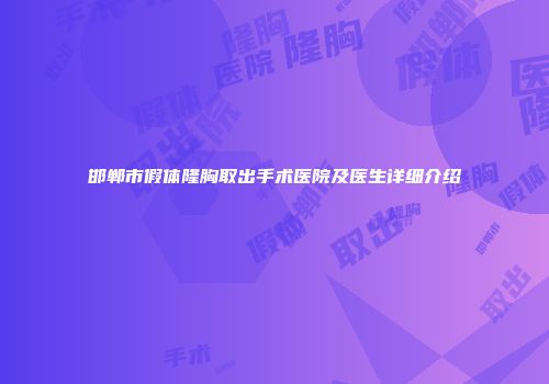 邯郸市假体隆胸取出手术医院及医生详细介绍