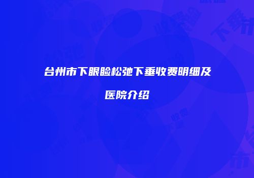 台州市下眼睑松弛下垂收费明细及医院介绍
