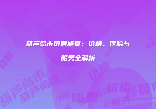 葫芦岛市切眉修复：价格、医院与服务全解析