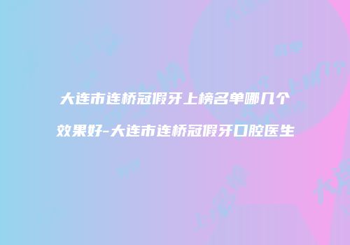 大连市连桥冠假牙上榜名单哪几个效果好-大连市连桥冠假牙口腔医生