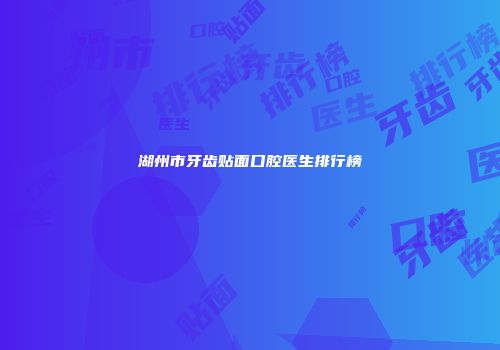 湖州市牙齿贴面口腔医生排行榜