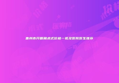 惠州市开眼角术式价格一览及医院医生推荐