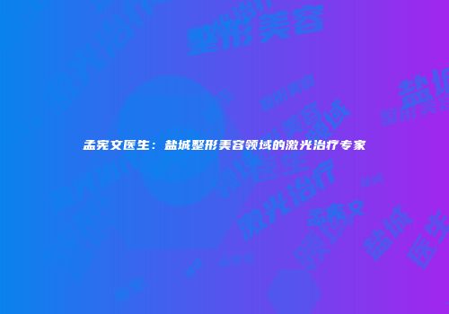 孟宪文医生：盐城整形美容领域的激光治疗专家
