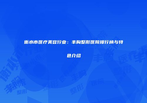 衡水市医疗美容行业：丰胸整形医院排行榜与特色介绍
