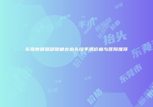 东莞市额颞部除皱去抬头纹手术价格与医院推荐