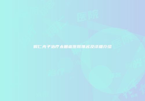 铜仁光子治疗太田痣医院排名及详细介绍