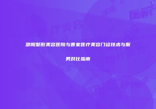 邵阳整形美容医院与曹家医疗美容门诊技术与服务对比指南
