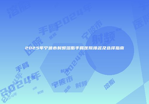2025年宁波市射频溶脂手臂医院排名及选择指南