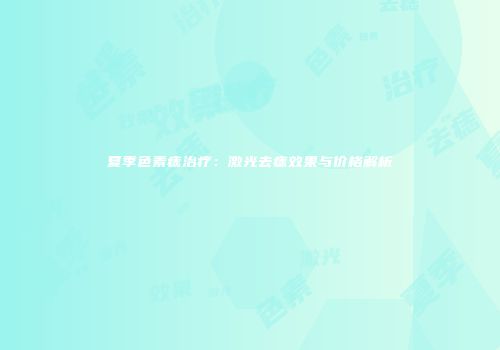 夏季色素痣治疗：激光去痣效果与价格解析