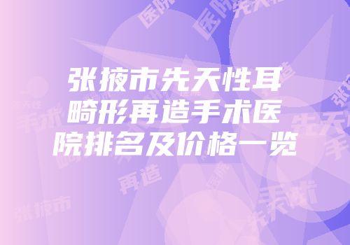 张掖市先天性耳畸形再造手术医院排名及价格一览
