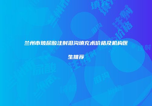 兰州市玻尿酸注射泪沟填充术价格及机构医生推荐