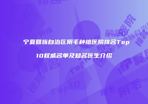 宁夏回族自治区阴毛种植医院排名Top10权威名单及知名医生介绍