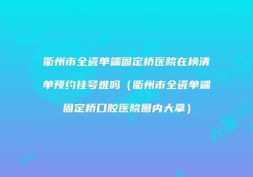 衢州市全瓷单端固定桥医院在榜清单预约挂号难吗（衢州市全瓷单端固定桥口腔医院圈内大拿）