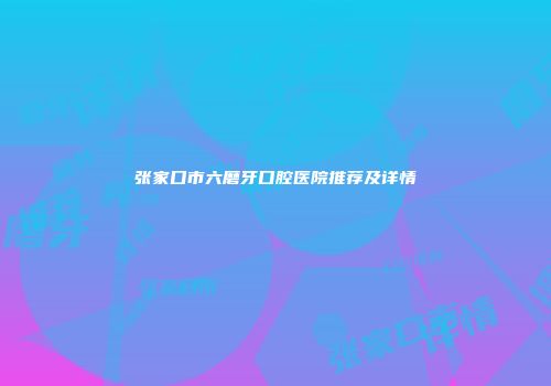 张家口市六磨牙口腔医院推荐及详情