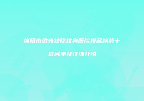 绵阳市激光祛除纹身医院排名榜前十位名单及详细介绍