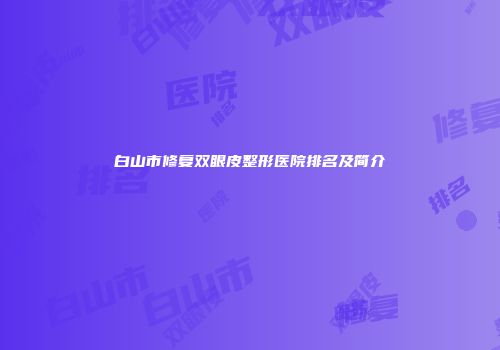 白山市修复双眼皮整形医院排名及简介