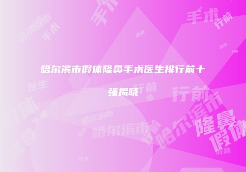 哈尔滨市假体隆鼻手术医生排行前十强揭晓