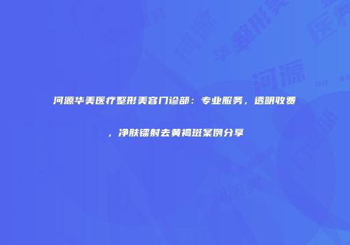 河源华美医疗整形美容门诊部：专业服务，透明收费，净肤镭射去黄褐斑案例分享