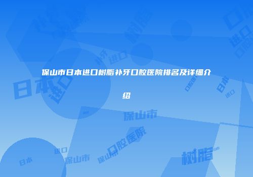 保山市日本进口树脂补牙口腔医院排名及详细介绍