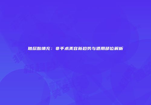 玻尿酸填充：非手术美容新趋势与适用部位解析