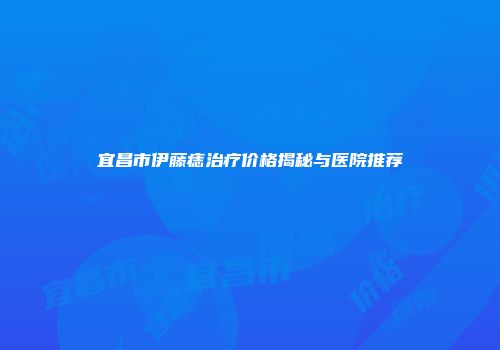 宜昌市伊藤痣治疗价格揭秘与医院推荐