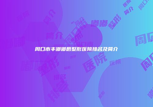周口市丰嘟嘟唇整形医院排名及简介