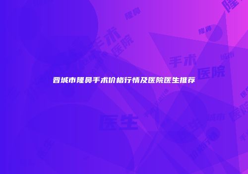 晋城市隆鼻手术价格行情及医院医生推荐