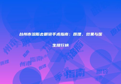 台州市溶脂去眼袋手术指南：原理、效果与医生排行榜