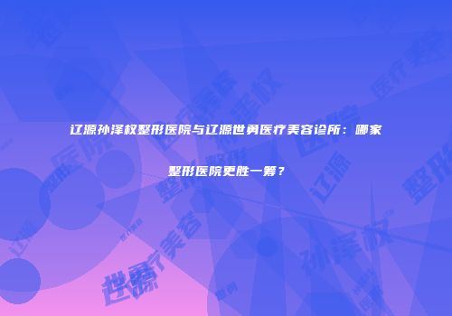 辽源孙泽权整形医院与辽源世勇医疗美容诊所：哪家整形医院更胜一筹？