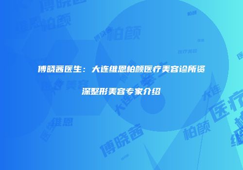 傅晓茜医生：大连维恩柏颜医疗美容诊所资深整形美容专家介绍