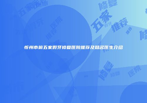 忻州市前五家假牙修复医院推荐及知名医生介绍