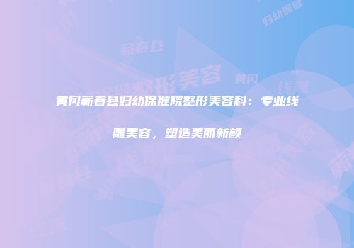 黄冈蕲春县妇幼保健院整形美容科：专业线雕美容，塑造美丽新颜