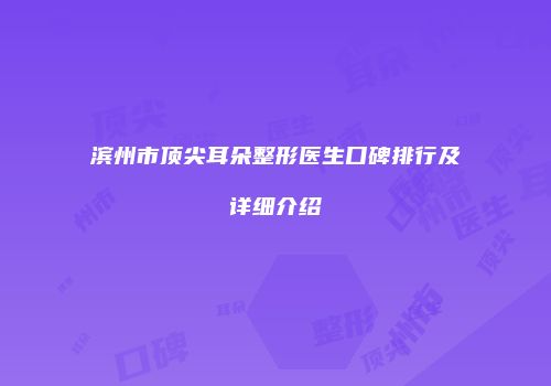 滨州市顶尖耳朵整形医生口碑排行及详细介绍