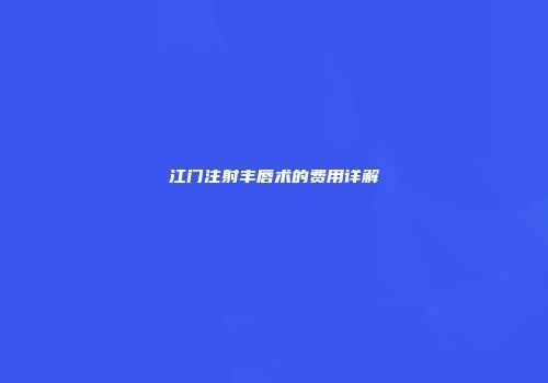 江门注射丰唇术的费用详解