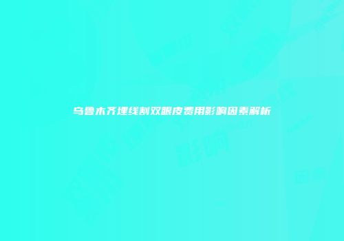 乌鲁木齐埋线割双眼皮费用影响因素解析