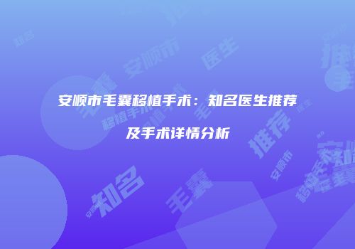 安顺市毛囊移植手术：知名医生推荐及手术详情分析