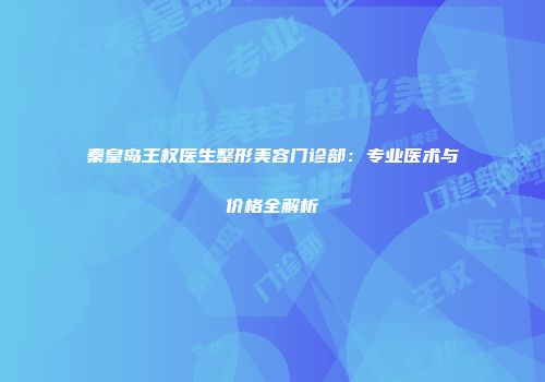秦皇岛王权医生整形美容门诊部：专业医术与价格全解析