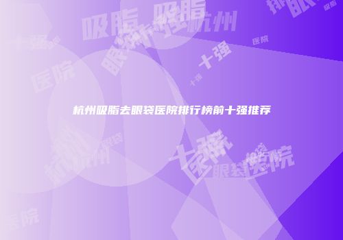 杭州吸脂去眼袋医院排行榜前十强推荐