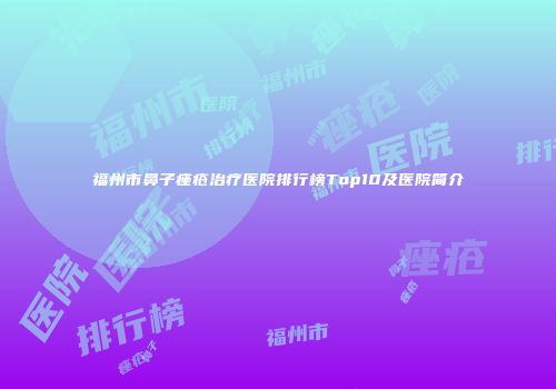 福州市鼻子痤疮治疗医院排行榜Top10及医院简介